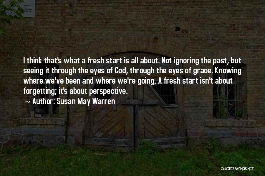Susan May Warren Quotes: I Think That's What A Fresh Start Is All About. Not Ignoring The Past, But Seeing It Through The Eyes