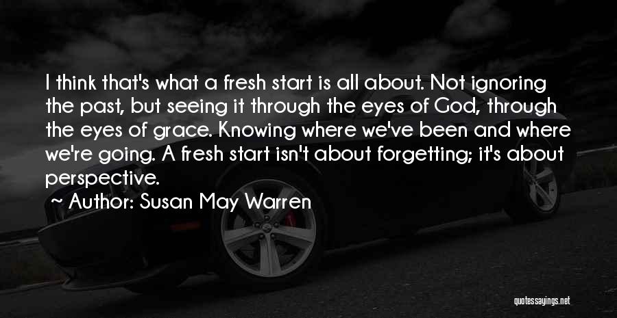 Susan May Warren Quotes: I Think That's What A Fresh Start Is All About. Not Ignoring The Past, But Seeing It Through The Eyes