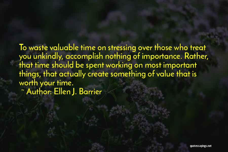 Ellen J. Barrier Quotes: To Waste Valuable Time On Stressing Over Those Who Treat You Unkindly, Accomplish Nothing Of Importance. Rather, That Time Should