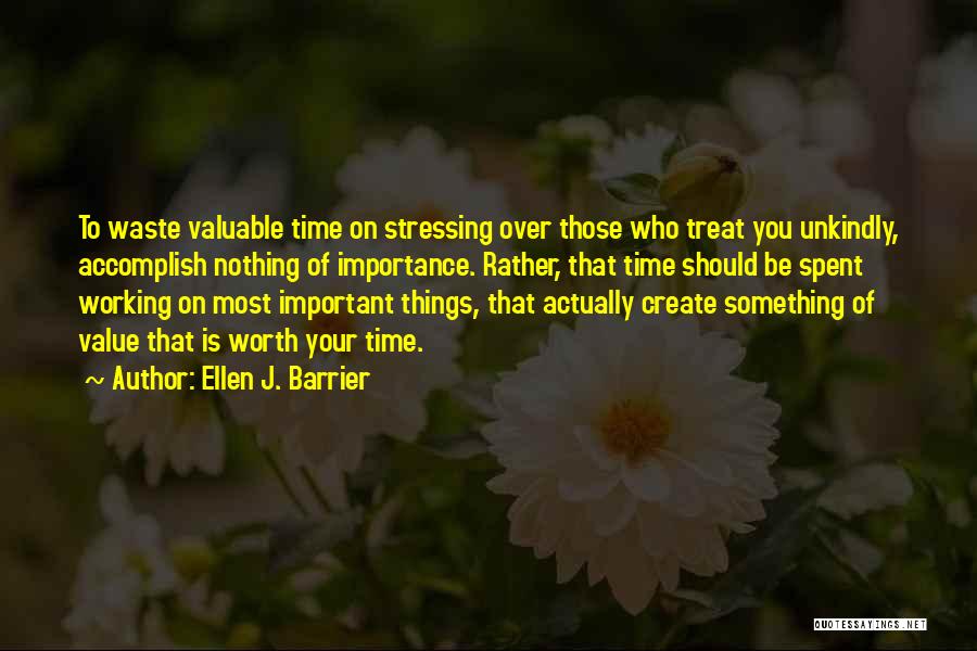 Ellen J. Barrier Quotes: To Waste Valuable Time On Stressing Over Those Who Treat You Unkindly, Accomplish Nothing Of Importance. Rather, That Time Should