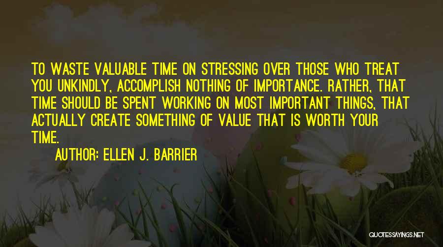 Ellen J. Barrier Quotes: To Waste Valuable Time On Stressing Over Those Who Treat You Unkindly, Accomplish Nothing Of Importance. Rather, That Time Should