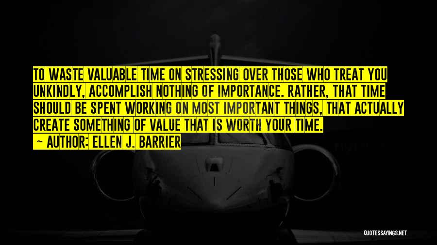 Ellen J. Barrier Quotes: To Waste Valuable Time On Stressing Over Those Who Treat You Unkindly, Accomplish Nothing Of Importance. Rather, That Time Should