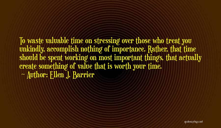 Ellen J. Barrier Quotes: To Waste Valuable Time On Stressing Over Those Who Treat You Unkindly, Accomplish Nothing Of Importance. Rather, That Time Should