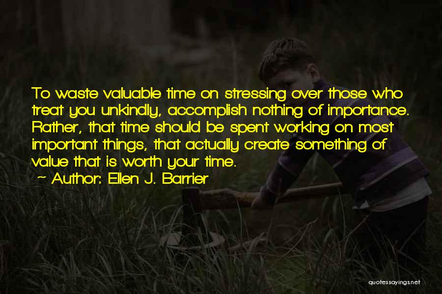 Ellen J. Barrier Quotes: To Waste Valuable Time On Stressing Over Those Who Treat You Unkindly, Accomplish Nothing Of Importance. Rather, That Time Should