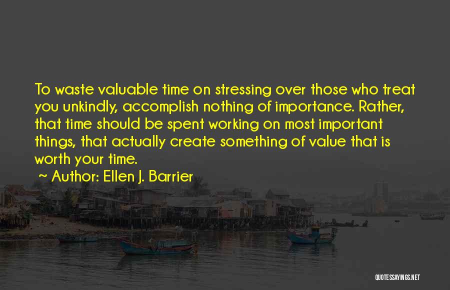 Ellen J. Barrier Quotes: To Waste Valuable Time On Stressing Over Those Who Treat You Unkindly, Accomplish Nothing Of Importance. Rather, That Time Should