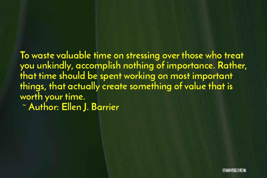 Ellen J. Barrier Quotes: To Waste Valuable Time On Stressing Over Those Who Treat You Unkindly, Accomplish Nothing Of Importance. Rather, That Time Should