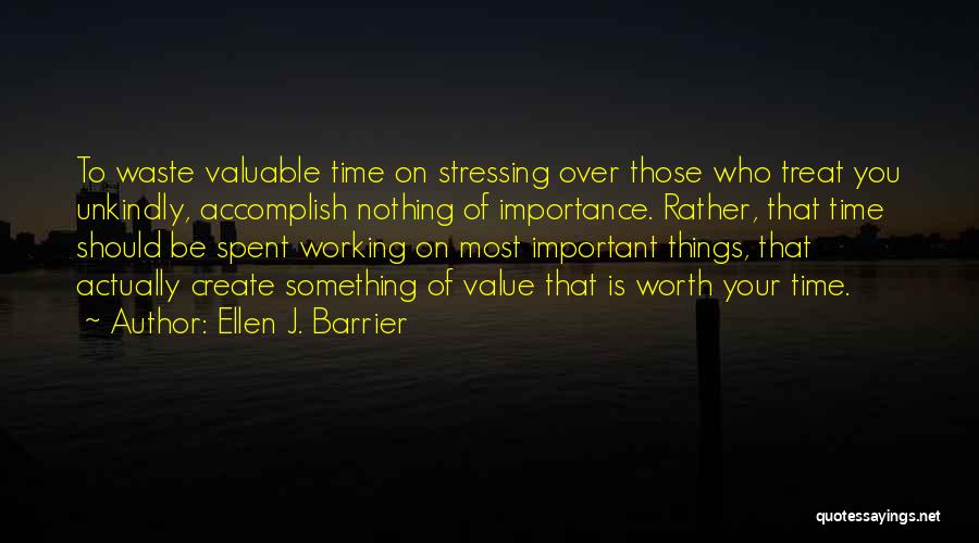 Ellen J. Barrier Quotes: To Waste Valuable Time On Stressing Over Those Who Treat You Unkindly, Accomplish Nothing Of Importance. Rather, That Time Should