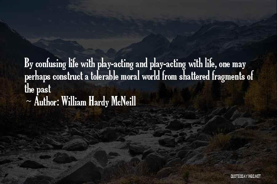 William Hardy McNeill Quotes: By Confusing Life With Play-acting And Play-acting With Life, One May Perhaps Construct A Tolerable Moral World From Shattered Fragments