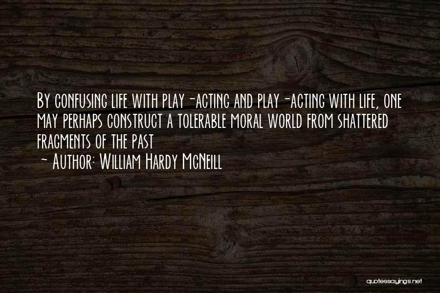 William Hardy McNeill Quotes: By Confusing Life With Play-acting And Play-acting With Life, One May Perhaps Construct A Tolerable Moral World From Shattered Fragments