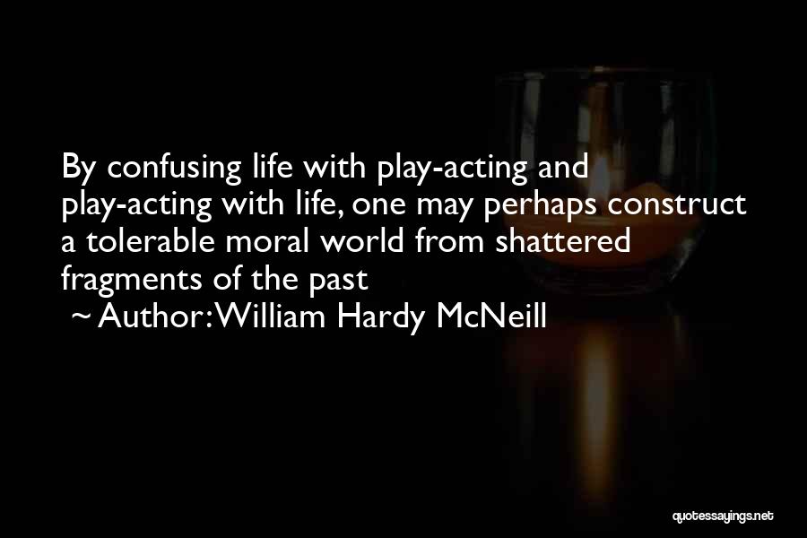 William Hardy McNeill Quotes: By Confusing Life With Play-acting And Play-acting With Life, One May Perhaps Construct A Tolerable Moral World From Shattered Fragments