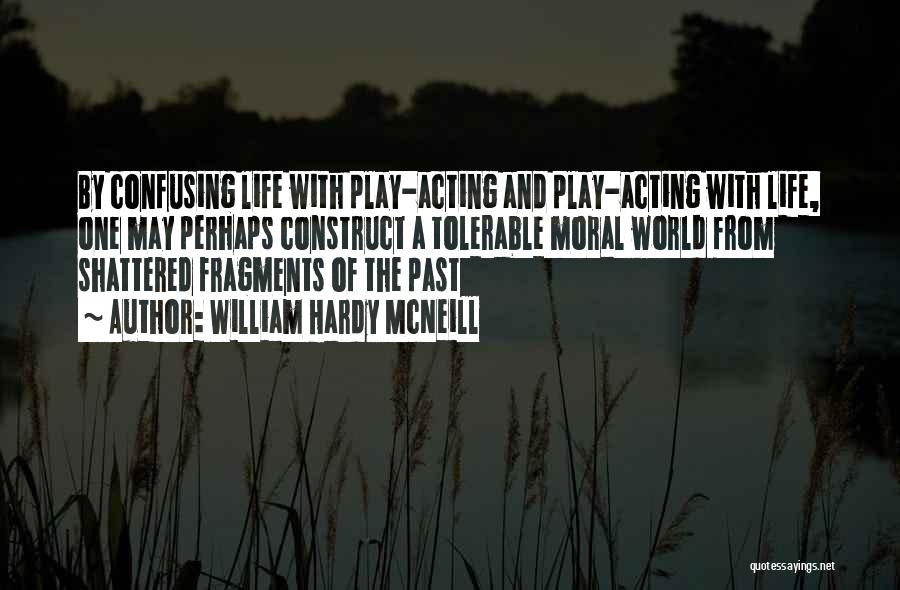 William Hardy McNeill Quotes: By Confusing Life With Play-acting And Play-acting With Life, One May Perhaps Construct A Tolerable Moral World From Shattered Fragments