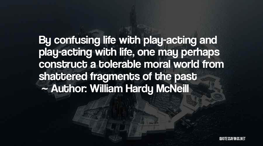 William Hardy McNeill Quotes: By Confusing Life With Play-acting And Play-acting With Life, One May Perhaps Construct A Tolerable Moral World From Shattered Fragments