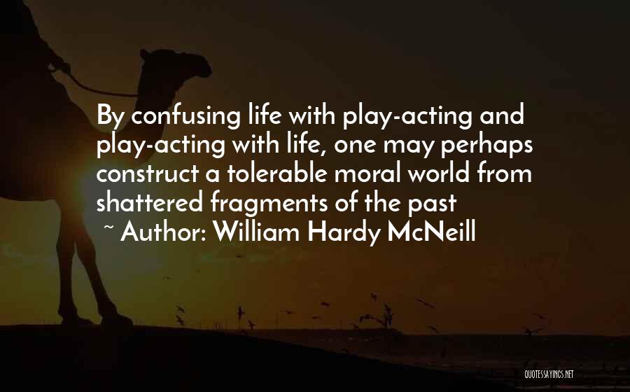 William Hardy McNeill Quotes: By Confusing Life With Play-acting And Play-acting With Life, One May Perhaps Construct A Tolerable Moral World From Shattered Fragments