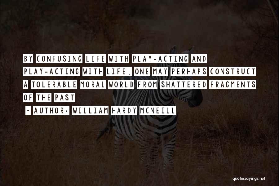 William Hardy McNeill Quotes: By Confusing Life With Play-acting And Play-acting With Life, One May Perhaps Construct A Tolerable Moral World From Shattered Fragments