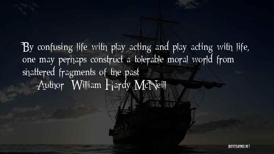 William Hardy McNeill Quotes: By Confusing Life With Play-acting And Play-acting With Life, One May Perhaps Construct A Tolerable Moral World From Shattered Fragments