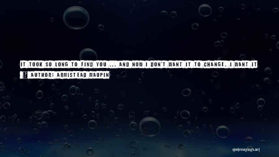 Armistead Maupin Quotes: It Took So Long To Find You ... And Now I Don't Want It To Change. I Want It All