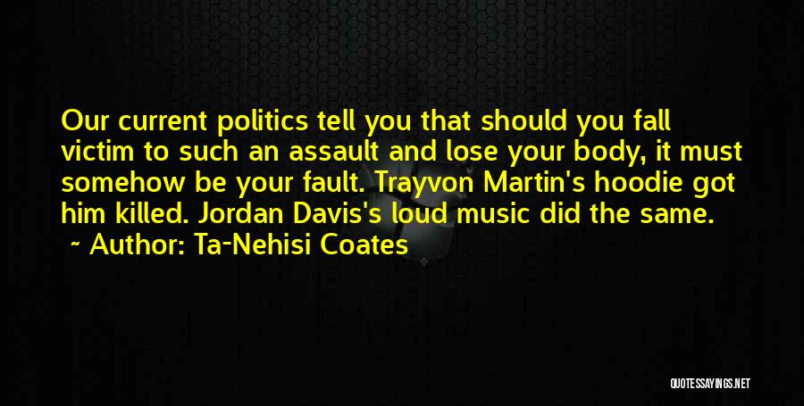 Ta-Nehisi Coates Quotes: Our Current Politics Tell You That Should You Fall Victim To Such An Assault And Lose Your Body, It Must