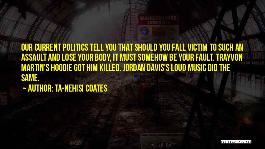 Ta-Nehisi Coates Quotes: Our Current Politics Tell You That Should You Fall Victim To Such An Assault And Lose Your Body, It Must