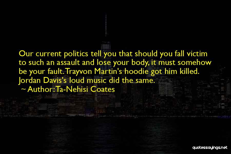 Ta-Nehisi Coates Quotes: Our Current Politics Tell You That Should You Fall Victim To Such An Assault And Lose Your Body, It Must