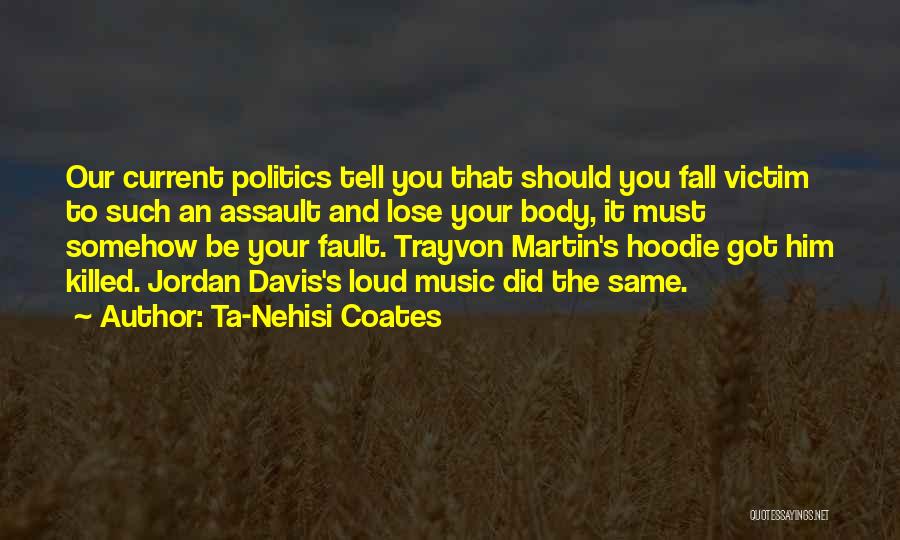 Ta-Nehisi Coates Quotes: Our Current Politics Tell You That Should You Fall Victim To Such An Assault And Lose Your Body, It Must