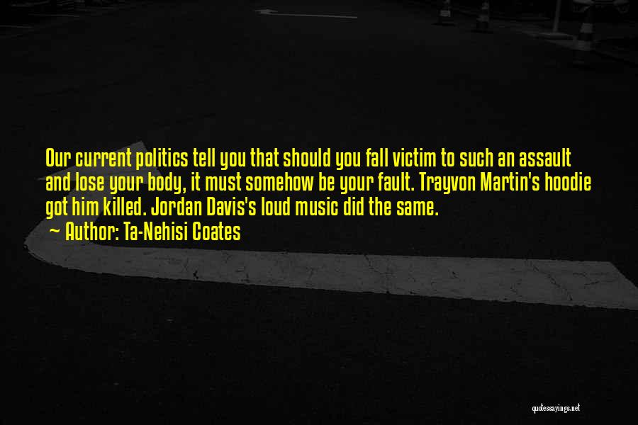 Ta-Nehisi Coates Quotes: Our Current Politics Tell You That Should You Fall Victim To Such An Assault And Lose Your Body, It Must