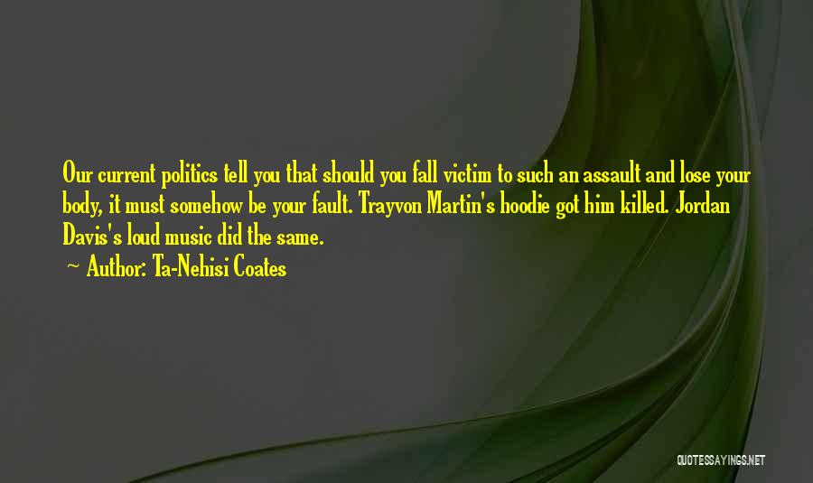 Ta-Nehisi Coates Quotes: Our Current Politics Tell You That Should You Fall Victim To Such An Assault And Lose Your Body, It Must