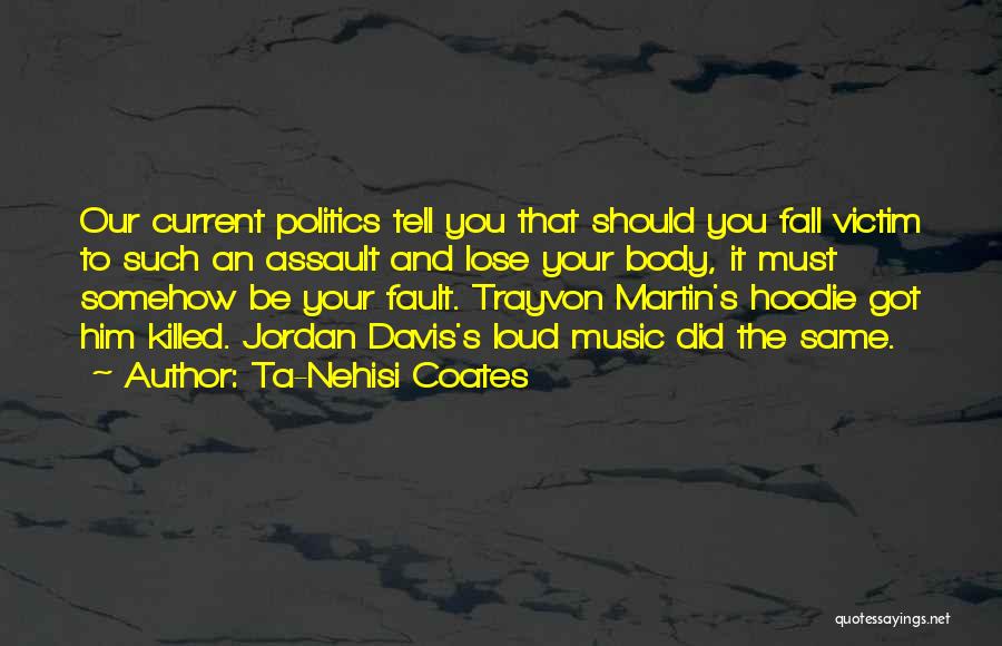 Ta-Nehisi Coates Quotes: Our Current Politics Tell You That Should You Fall Victim To Such An Assault And Lose Your Body, It Must