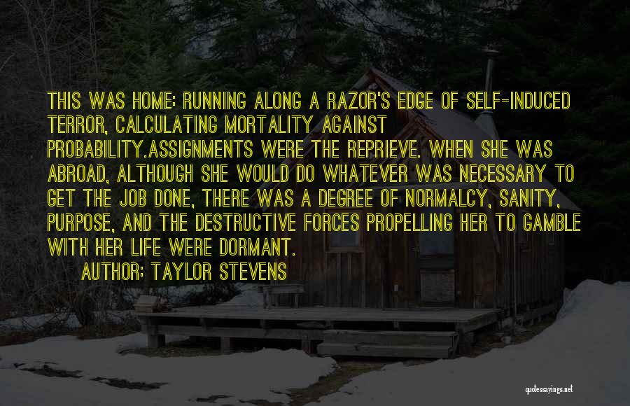 Taylor Stevens Quotes: This Was Home: Running Along A Razor's Edge Of Self-induced Terror, Calculating Mortality Against Probability.assignments Were The Reprieve. When She