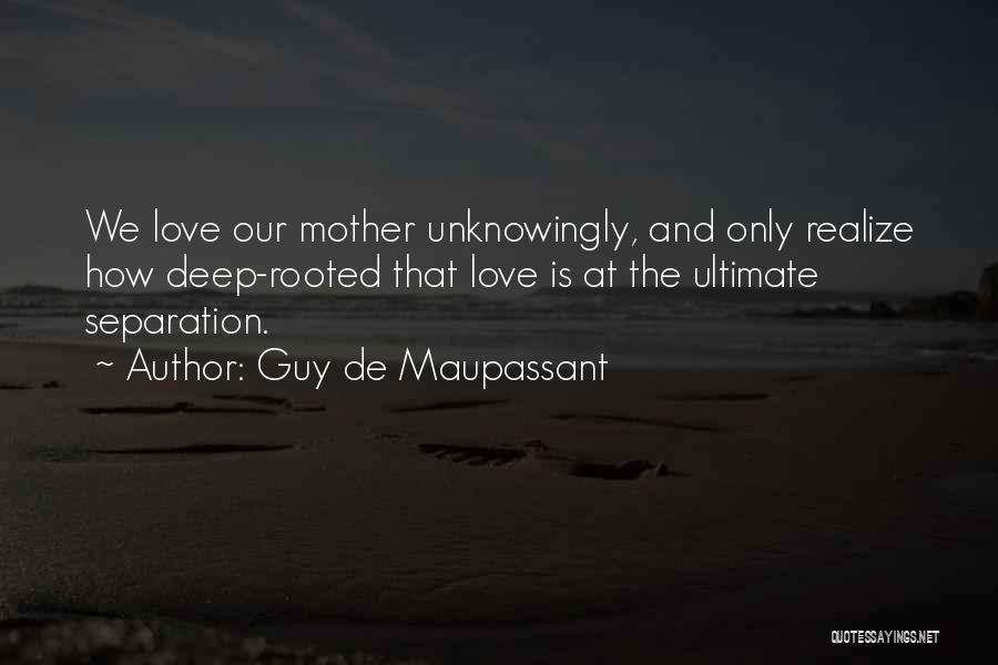 Guy De Maupassant Quotes: We Love Our Mother Unknowingly, And Only Realize How Deep-rooted That Love Is At The Ultimate Separation.