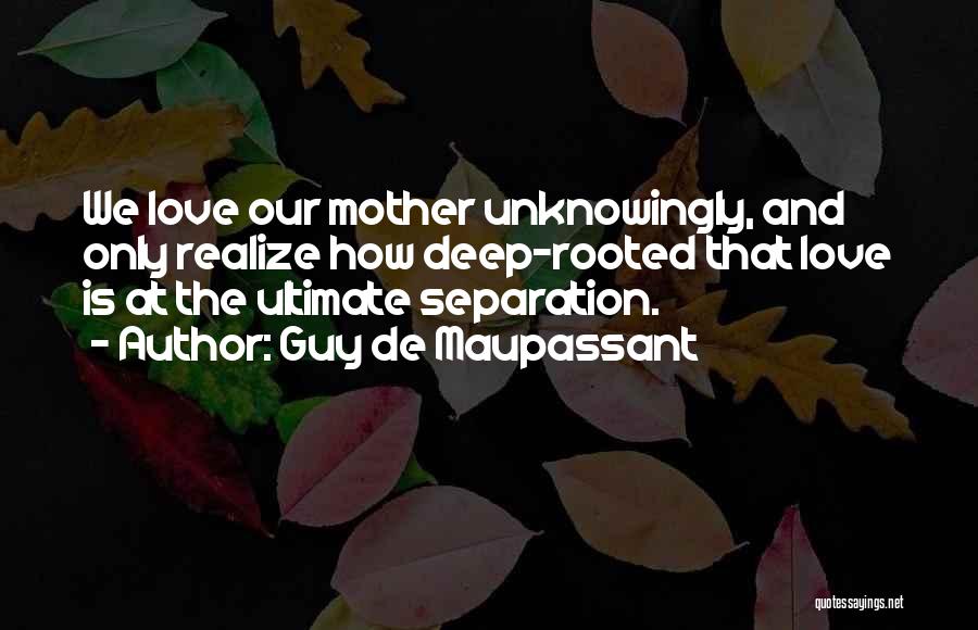 Guy De Maupassant Quotes: We Love Our Mother Unknowingly, And Only Realize How Deep-rooted That Love Is At The Ultimate Separation.