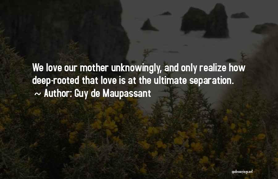 Guy De Maupassant Quotes: We Love Our Mother Unknowingly, And Only Realize How Deep-rooted That Love Is At The Ultimate Separation.