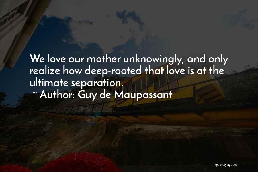 Guy De Maupassant Quotes: We Love Our Mother Unknowingly, And Only Realize How Deep-rooted That Love Is At The Ultimate Separation.