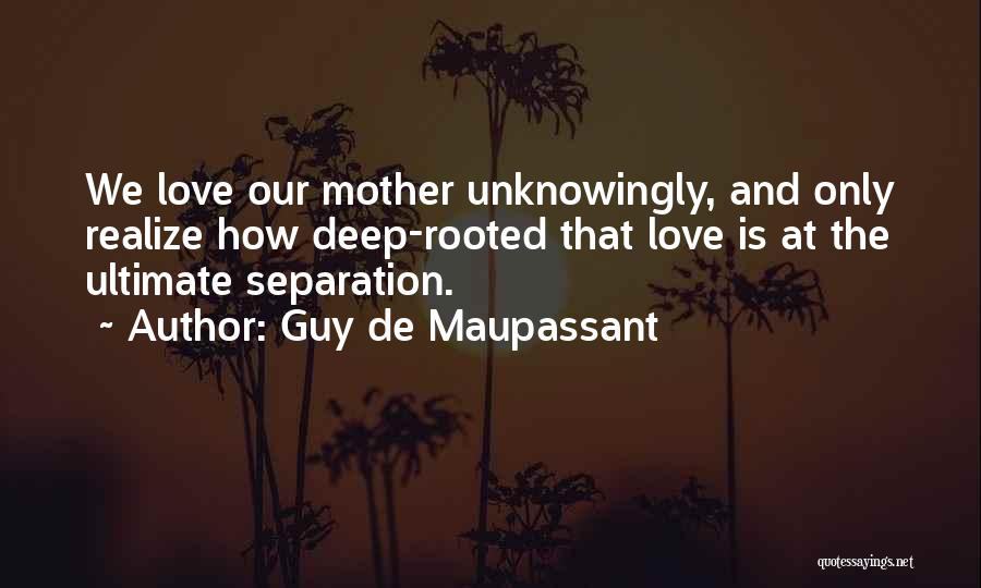 Guy De Maupassant Quotes: We Love Our Mother Unknowingly, And Only Realize How Deep-rooted That Love Is At The Ultimate Separation.