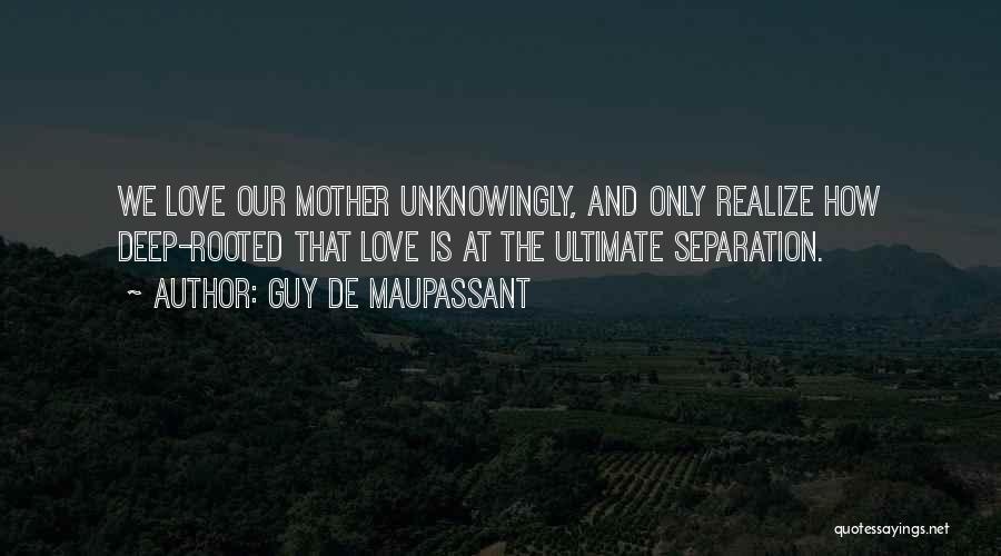 Guy De Maupassant Quotes: We Love Our Mother Unknowingly, And Only Realize How Deep-rooted That Love Is At The Ultimate Separation.