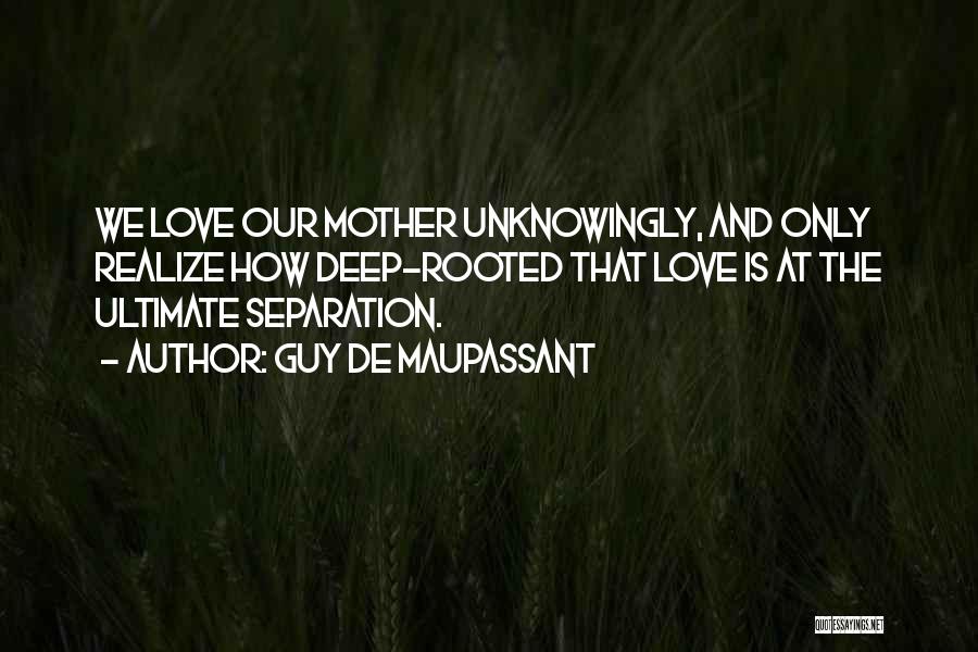 Guy De Maupassant Quotes: We Love Our Mother Unknowingly, And Only Realize How Deep-rooted That Love Is At The Ultimate Separation.