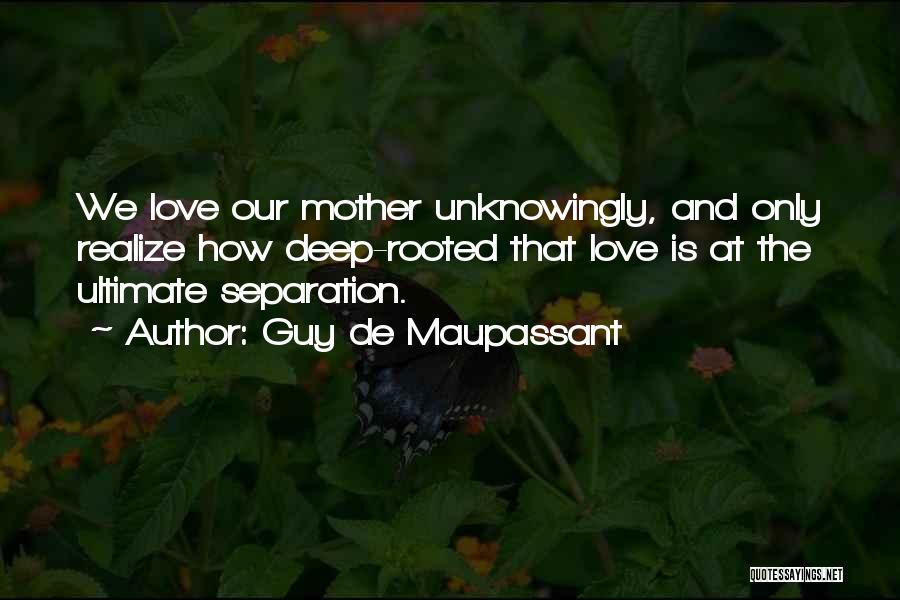 Guy De Maupassant Quotes: We Love Our Mother Unknowingly, And Only Realize How Deep-rooted That Love Is At The Ultimate Separation.