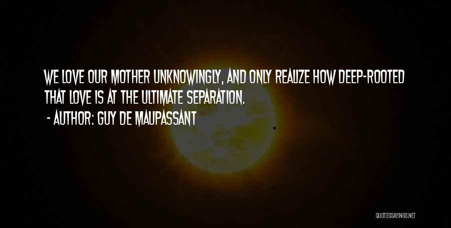 Guy De Maupassant Quotes: We Love Our Mother Unknowingly, And Only Realize How Deep-rooted That Love Is At The Ultimate Separation.