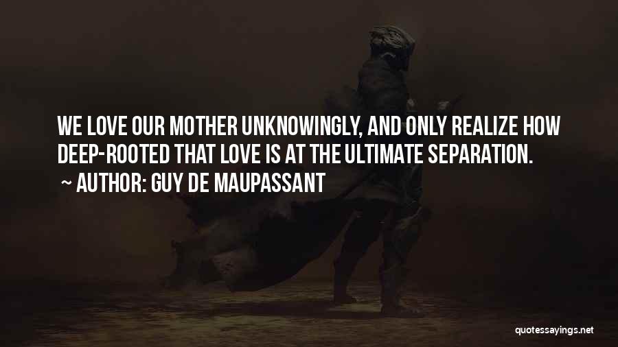 Guy De Maupassant Quotes: We Love Our Mother Unknowingly, And Only Realize How Deep-rooted That Love Is At The Ultimate Separation.