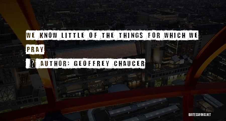 Geoffrey Chaucer Quotes: We Know Little Of The Things For Which We Pray