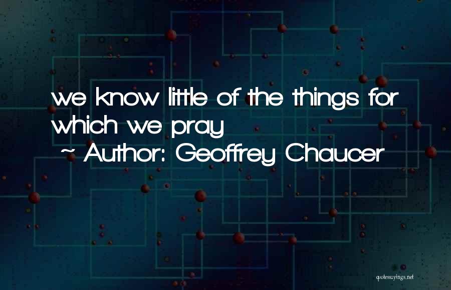 Geoffrey Chaucer Quotes: We Know Little Of The Things For Which We Pray