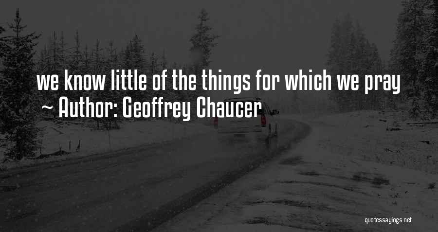 Geoffrey Chaucer Quotes: We Know Little Of The Things For Which We Pray