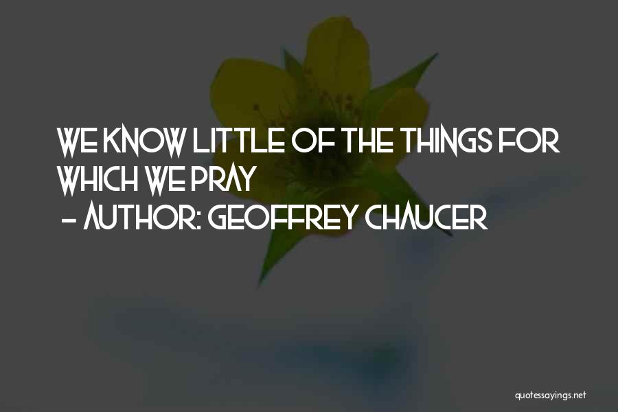 Geoffrey Chaucer Quotes: We Know Little Of The Things For Which We Pray