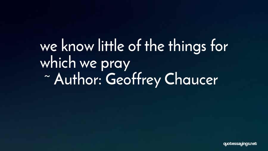 Geoffrey Chaucer Quotes: We Know Little Of The Things For Which We Pray