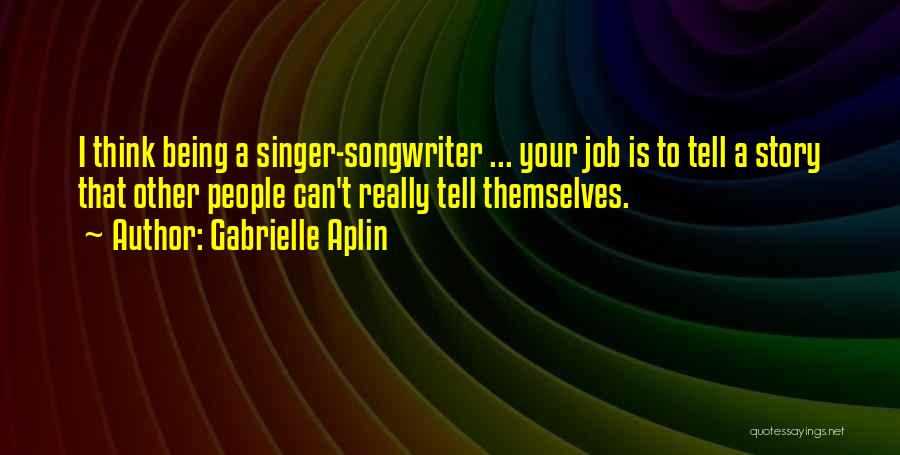 Gabrielle Aplin Quotes: I Think Being A Singer-songwriter ... Your Job Is To Tell A Story That Other People Can't Really Tell Themselves.