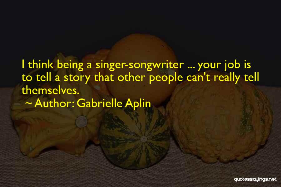 Gabrielle Aplin Quotes: I Think Being A Singer-songwriter ... Your Job Is To Tell A Story That Other People Can't Really Tell Themselves.