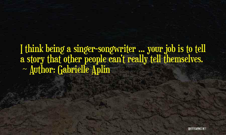 Gabrielle Aplin Quotes: I Think Being A Singer-songwriter ... Your Job Is To Tell A Story That Other People Can't Really Tell Themselves.