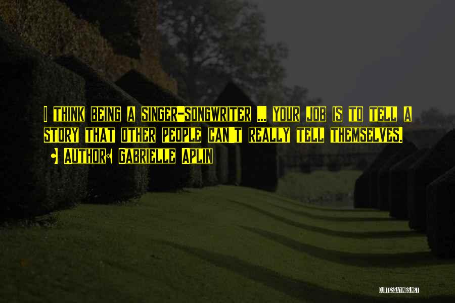 Gabrielle Aplin Quotes: I Think Being A Singer-songwriter ... Your Job Is To Tell A Story That Other People Can't Really Tell Themselves.