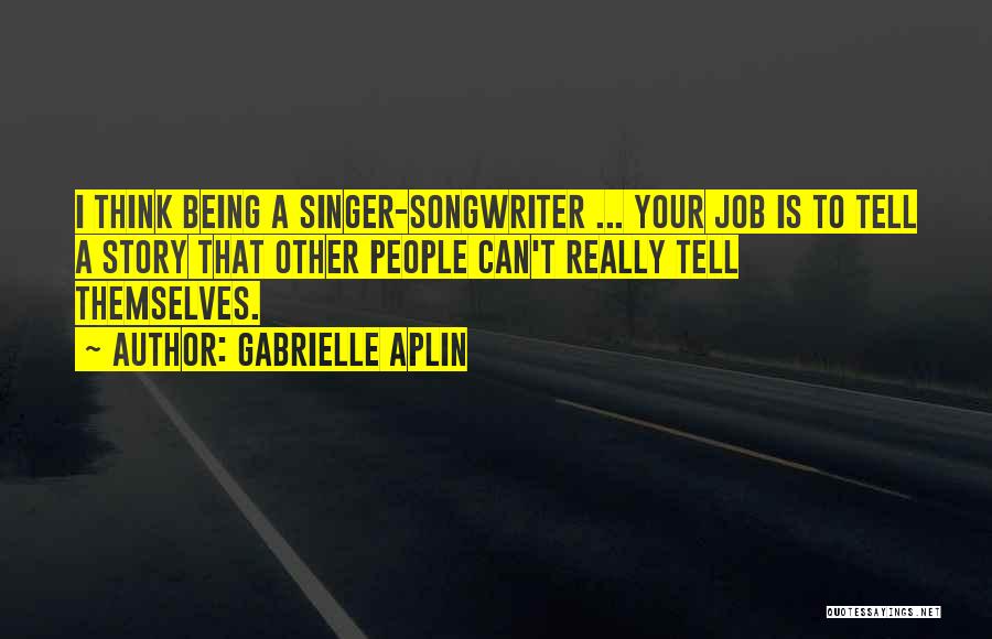 Gabrielle Aplin Quotes: I Think Being A Singer-songwriter ... Your Job Is To Tell A Story That Other People Can't Really Tell Themselves.