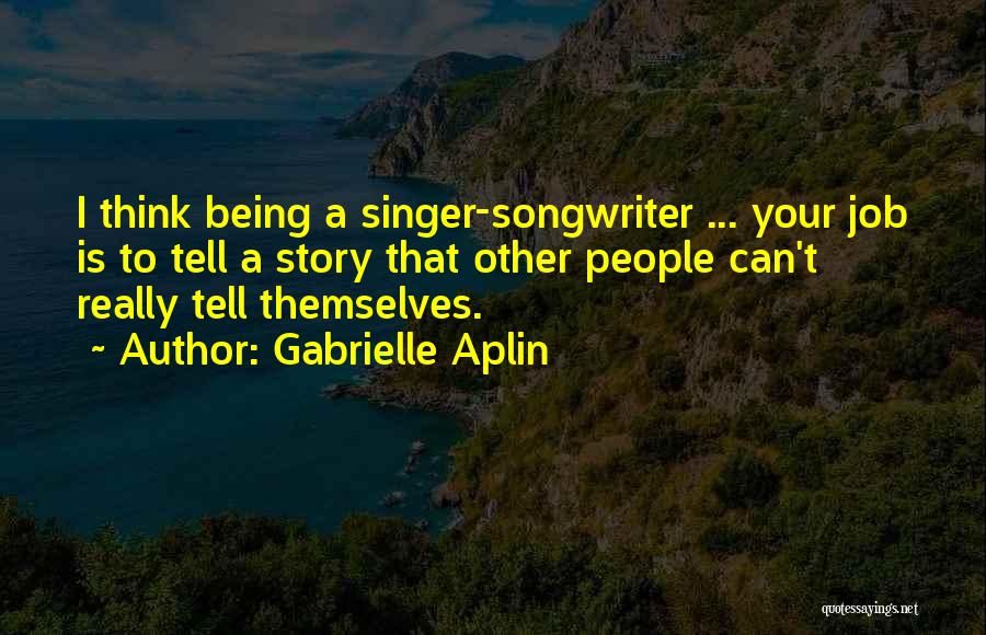 Gabrielle Aplin Quotes: I Think Being A Singer-songwriter ... Your Job Is To Tell A Story That Other People Can't Really Tell Themselves.