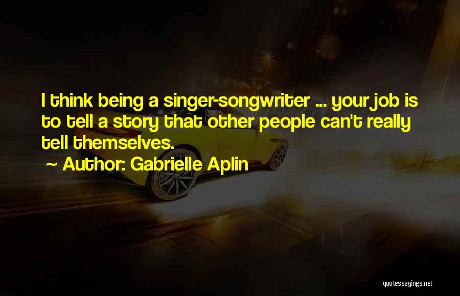 Gabrielle Aplin Quotes: I Think Being A Singer-songwriter ... Your Job Is To Tell A Story That Other People Can't Really Tell Themselves.